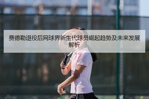 费德勒退役后网球界新生代球员崛起趋势及未来发展解析 - KAIYUN